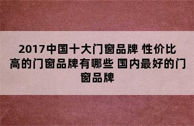 2017中国十大门窗品牌 性价比高的门窗品牌有哪些 国内最好的门窗品牌